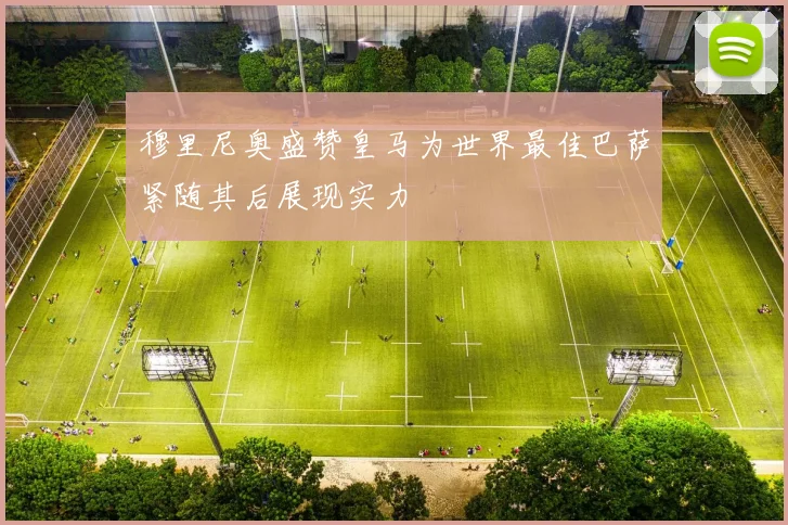 穆里尼奥盛赞皇马为世界最佳巴萨紧随其后展现实力