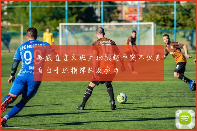 路威直言文班主动挑起冲突不仅亲自出手还指挥队友参与