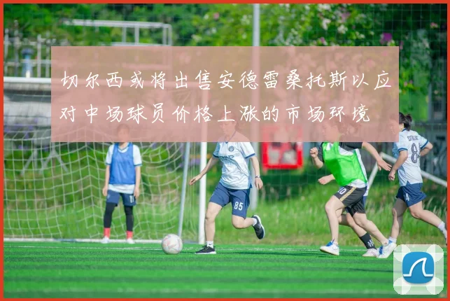 切尔西或将出售安德雷桑托斯以应对中场球员价格上涨的市场环境