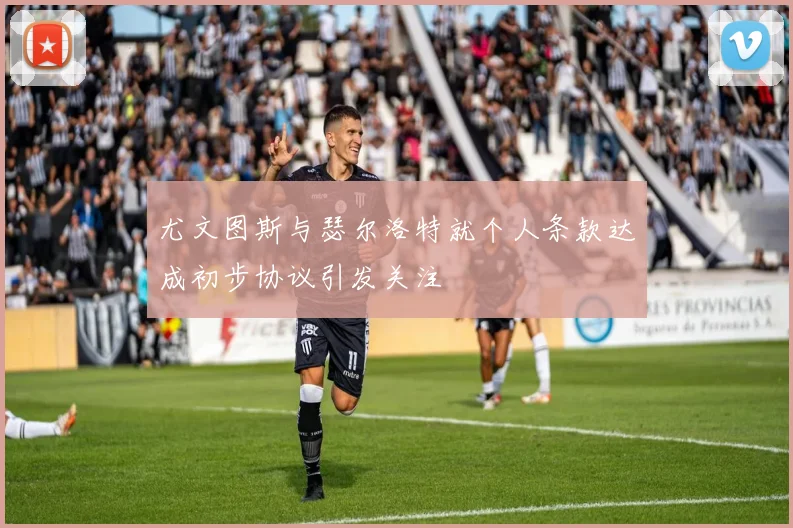 尤文图斯与瑟尔洛特就个人条款达成初步协议引发关注