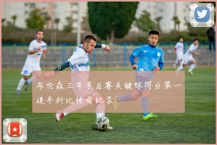 布伦森三年季后赛关键球得分第一追平科比传奇纪录