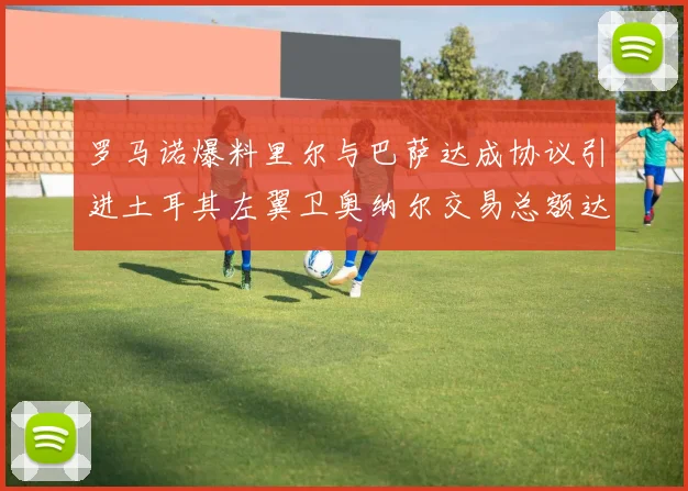 罗马诺爆料里尔与巴萨达成协议引进土耳其左翼卫奥纳尔交易总额达1450万欧