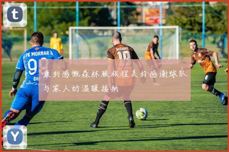 康利感慨森林狼旅程美好感谢球队与家人的温暖接纳