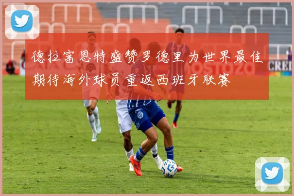 德拉富恩特盛赞罗德里为世界最佳期待海外球员重返西班牙联赛