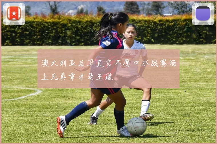 澳大利亚后卫直言不愿口水战赛场上见真章才是王道