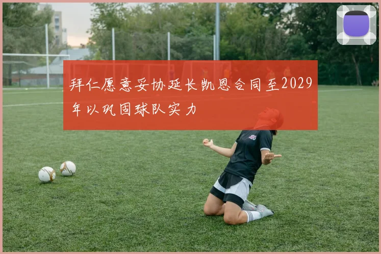 拜仁愿意妥协延长凯恩合同至2029年以巩固球队实力