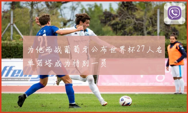 为他而战葡萄牙公布世界杯27人名单若塔成为特别一员