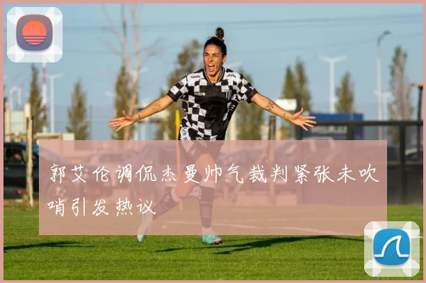 郭艾伦调侃杰曼帅气裁判紧张未吹哨引发热议